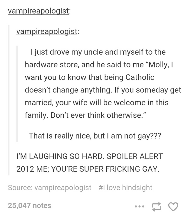 tumblr - document - vampireapologist vampireapologist I just drove my uncle and myself to the hardware store, and he said to me "Molly, I want you to know that being Catholic doesn't change anything. If you someday get married, your wife will be welcome i