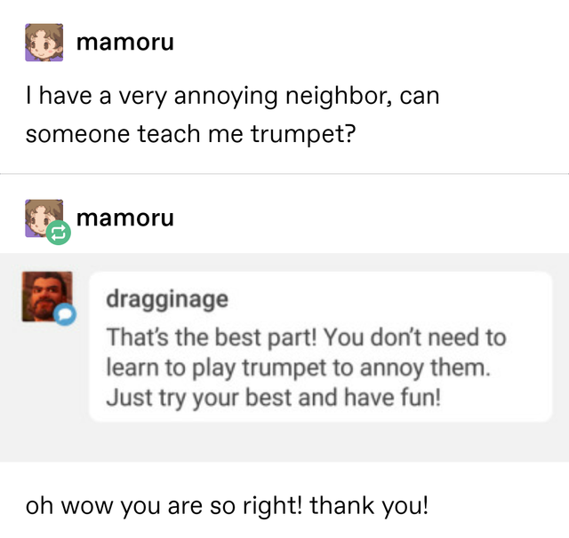 tumblr - document - mamoru I have a very annoying neighbor, can someone teach me trumpet? t. mamoru dragginage That's the best part! You don't need to learn to play trumpet to annoy them. Just try your best and have fun! oh wow you are so right! thank you