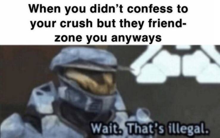 friendzone halo wait thats illegal - When you didn't confess to your crush but they friend zone you anyways Wait. That's illegal.