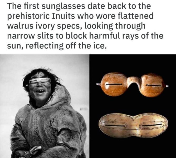 history of sunglasses - The first sunglasses date back to the prehistoric Inuits who wore flattened walrus ivory specs, looking through narrow slits to block harmful rays of the sun, reflecting off the ice.