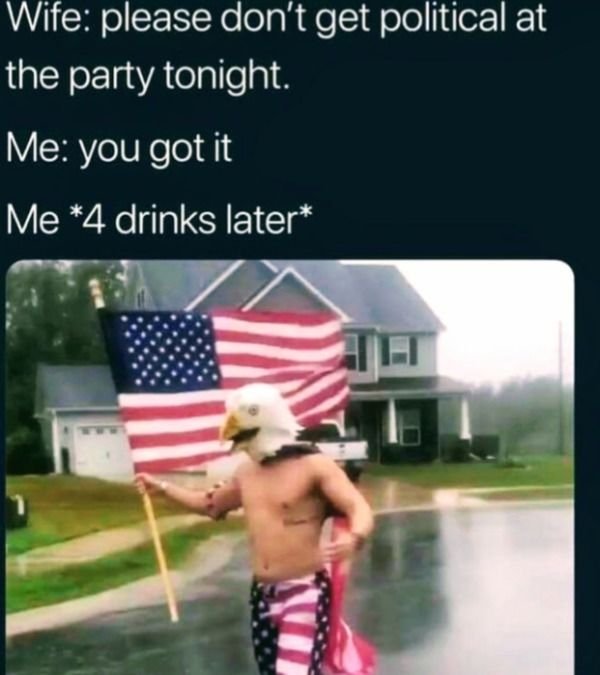 funny independence day america memes - Wife please don't get political at the party tonight. Me you got it Me 4 drinks later