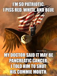 funny patriotic memes - I'M So Patriotic I Piss Red, White, And Blue Batom My Doctor Said It May Be Pancreatic Cancer. I Told Him To Shut His Commie Mouth.