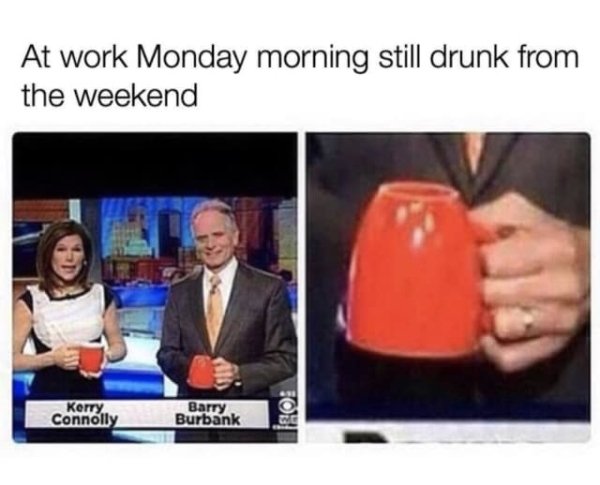 office work memes - At work Monday morning still drunk from the weekend Kerry Connolly Barry Burbank Sol