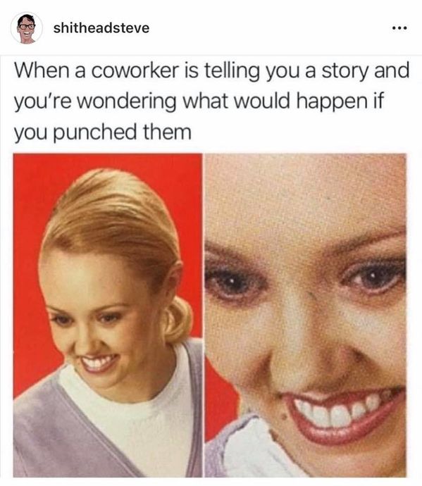 coworker is telling you a story - shitheadsteve When a coworker is telling you a story and you're wondering what would happen if you punched them