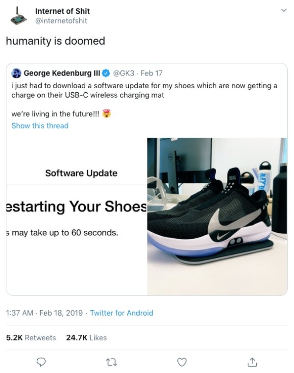 charge my shoes - Internet of Shit humanity is doomed George Kedenburg Iii . Feb 17 i just had to download a software update for my shoes which are now getting a charge on their UsbC wireless charging mat we're living in the future!!! Show this thread Sof