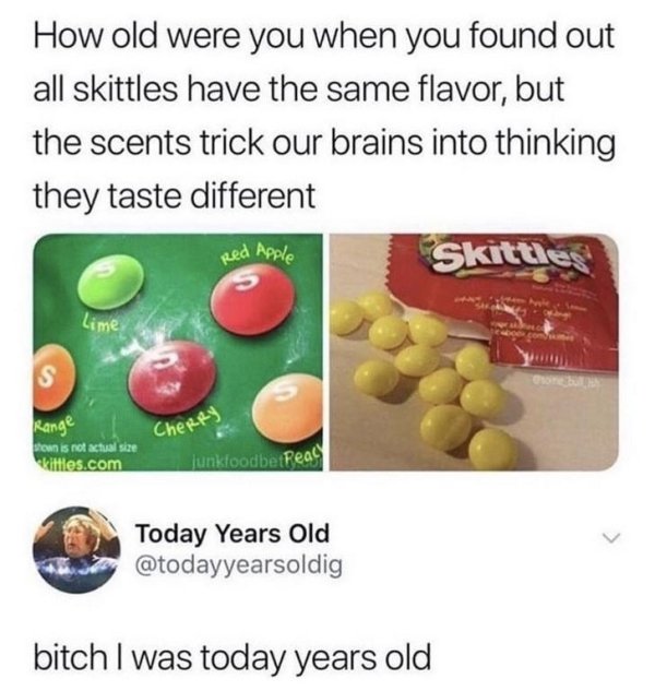 today years old ig - How old were you when you found out all skittles have the same flavor, but the scents trick our brains into thinking they taste different Skittles Red Apple Range CheRRS prown is not actual size kittles.com junkfoodbe Real Today Years