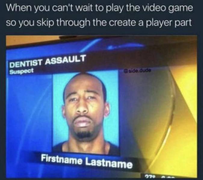 game memes - When you can't wait to play the video game so you skip through the create a player part Dentist Assault Suspect side.dude Firstname Lastname 970