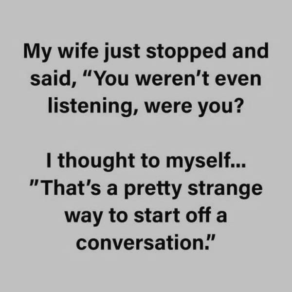 quotes that make you think - My wife just stopped and said, You weren't even listening, were you? I thought to myself... "That's a pretty strange way to start off a conversation."