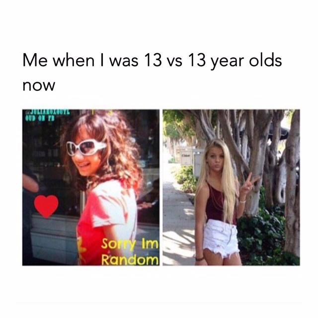 13 year old now vs 13 year old m - Me when I was 13 vs 13 year olds now Gulliuluute Oud On 13 Sony Im Random