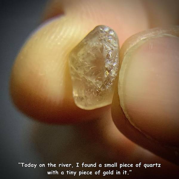 nail - "Today on the river, I found a small piece of quartz with a tiny piece of gold in it."