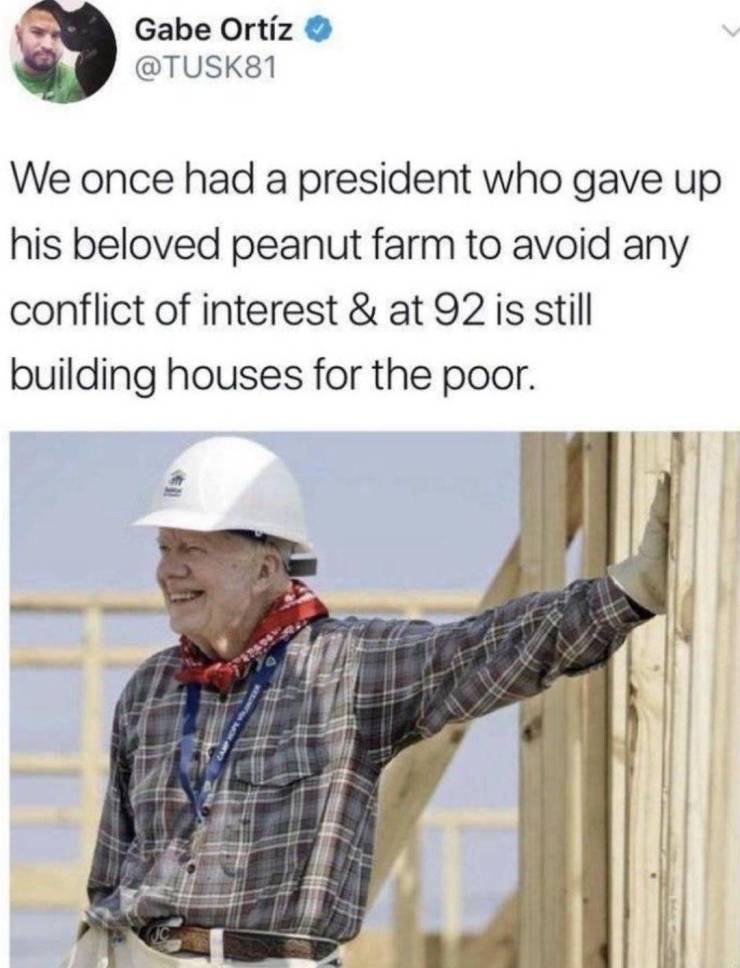 jimmy carter habitat for humanity - Gabe Ortz We once had a president who gave up his beloved peanut farm to avoid any conflict of interest & at 92 is still building houses for the poor.