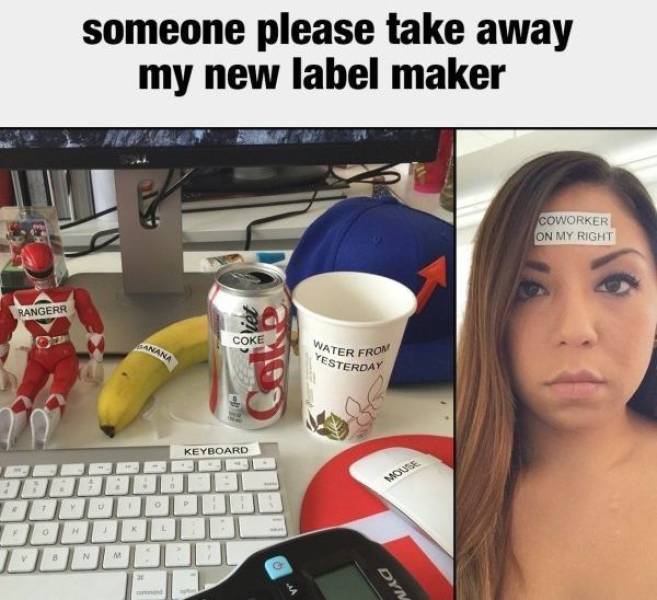label maker meme - someone please take away my new label maker Coworker On My Right Rangerr Coke Sanana Water From Yesterday 5 Keyboard Wome N Dyn