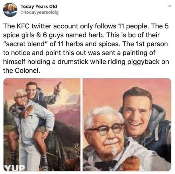 11 herbs and spices meme - Today Years Old The Kfc twitter account only s 11 people. The 5 spice girls & 6 guys named herb. This is bc of their "secret blend" of 11 herbs and spices. The 1st person to notice and point this out was sent a painting of himse
