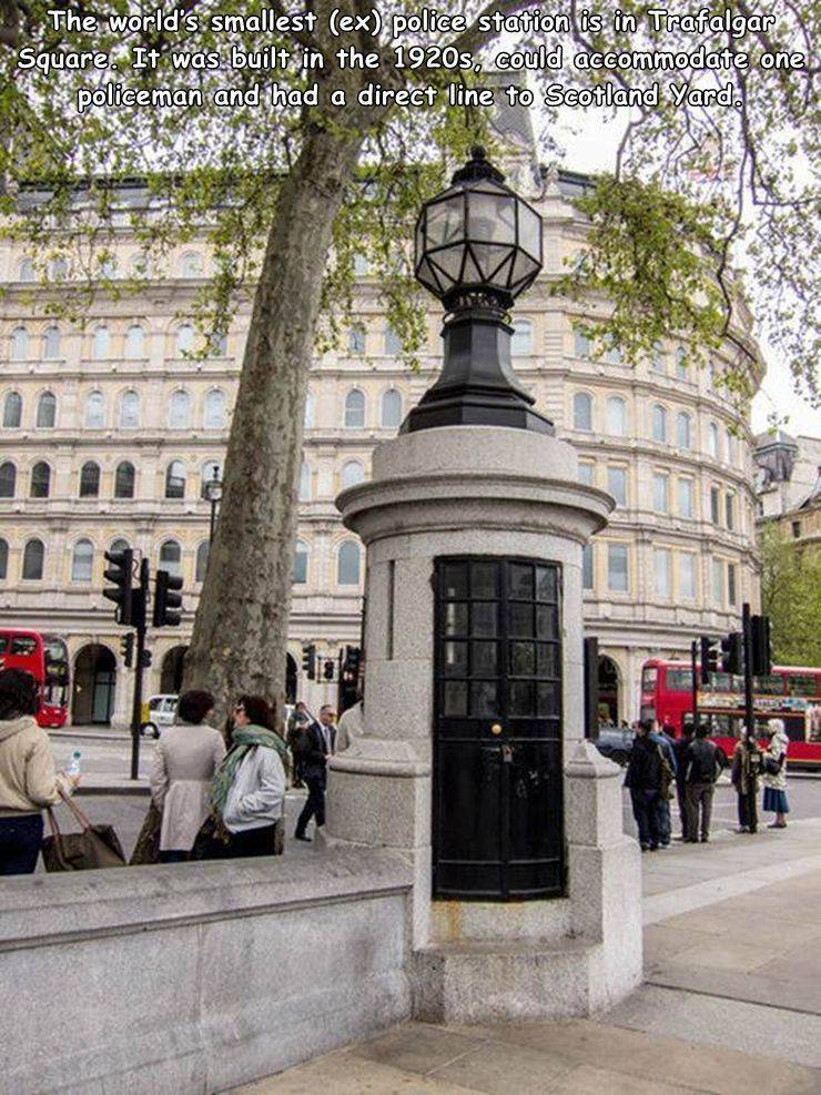 The world's smallest ex police station is in Trafalgar Square. It was built in the 1920s, could accommodate one policeman and had a direct line to Scotland Yard.