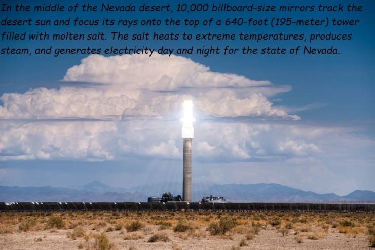 sky - In the middle of the Nevada desert, 10,000 billboardsize mirrors track the desert sun and focus its rays onto the top of a 640foot 195meter tower filled with molten salt. The salt heats to extreme temperatures, produces steam, and generates electric