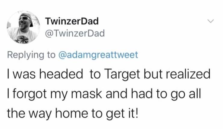head - TwinzerDad I was headed to Target but realized I forgot my mask and had to go all the way home to get it!