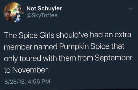 Not Schuyler The Spice Girls should've had an extra member named Pumpkin Spice that only toured with them from September to November. 82818,