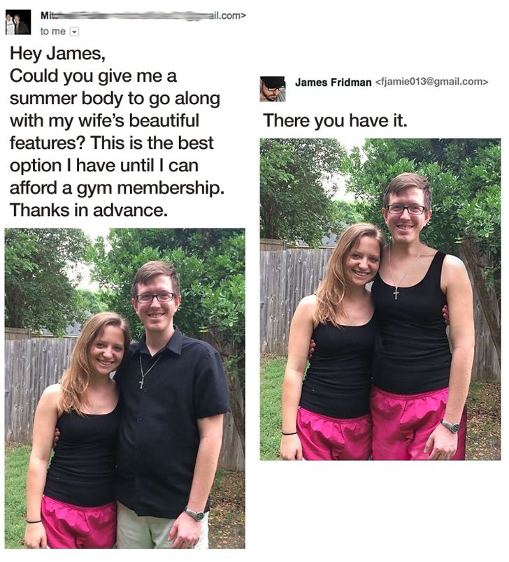 james fridman funny photoshops - ail.com> James Fridman  Mit to me Hey James, Could you give me a summer body to go along with my wife's beautiful features? This is the best option I have until I can afford a gym membership. Thanks in advance. There you h