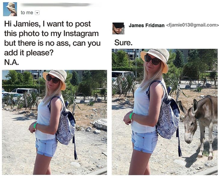 james fridman - to me James Fridman  Hi Jamies, I want to post this photo to my Instagram but there is no ass, can you add it please? N.A. Sure. Ed
