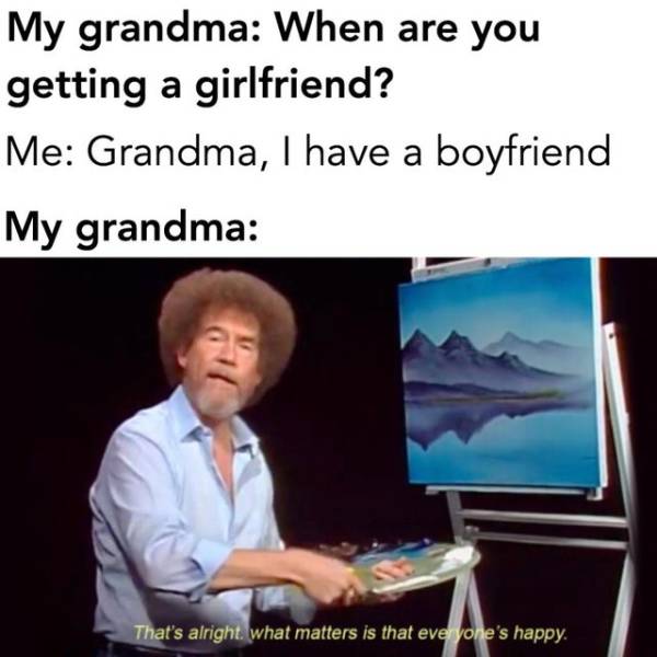 bob ross memes - My grandma When are you getting a girlfriend? Me Grandma, I have a boyfriend My grandma That's alright. what matters is that everyone's happy.