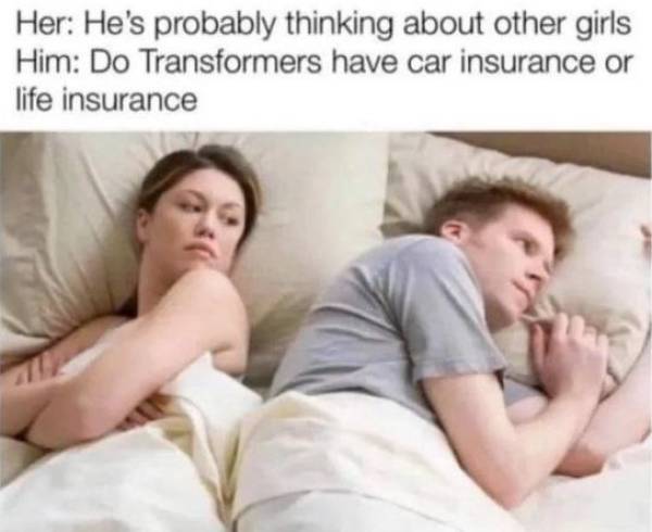 funny memes and pics - hes thinking of other women - Her He's probably thinking about other girls Him Do Transformers have car insurance or life insurance