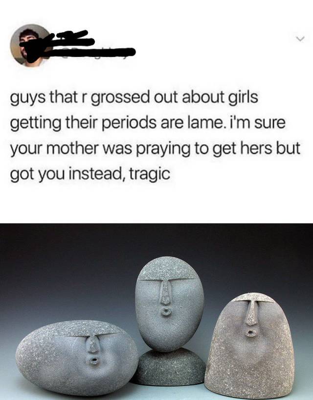 funny memes and pics - oof stone - guys that r grossed out about girls getting their periods are lame. i'm sure your mother was praying to get hers but got you instead, tragic