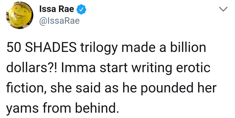 L Issa Rae 50 Shades trilogy made a billion dollars?! Imma start writing erotic fiction, she said as he pounded her yams from behind.