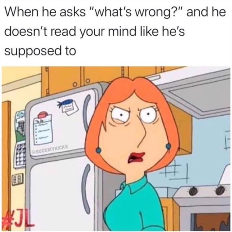 he doesn t read your mind meme - When he asks "what's wrong?" and he doesn't read your mind he's supposed to Suckmykicks Jl