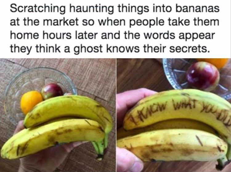 scratching haunting things into bananas - Scratching haunting things into bananas at the market so when people take them home hours later and the words appear they think a ghost knows their secrets.