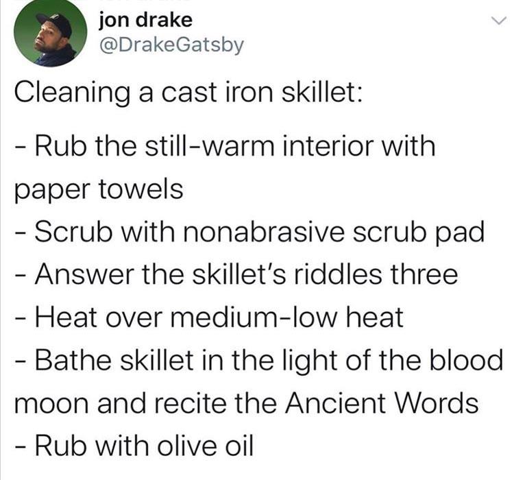 dark artifices memes - jon drake Cleaning a cast iron skillet Rub the stillwarm interior with paper towels Scrub with nonabrasive scrub pad Answer the skillet's riddles three Heat over mediumlow heat Bathe skillet in the light of the blood moon and recite