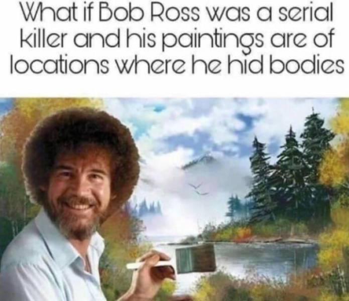 if bob ross was a serial killer - What if Bob Ross was a serial killer and his paintings are of locations where he hid bodies
