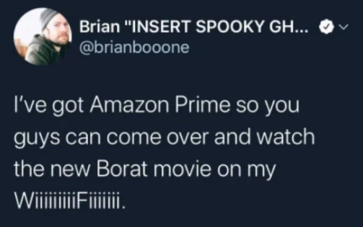 atmosphere - Brian "Insert Spooky Gh... I've got Amazon Prime so you guys can come over and watch the new Borat movie on my WiFi.