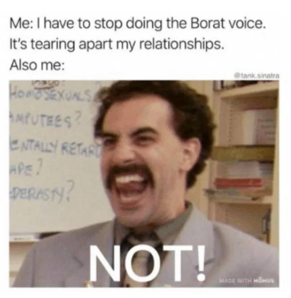 borat meme - tank sinatra Me I have to stop doing the Borat voice. It's tearing apart my relationships. Also me Hor Sexuas Inputees Entally Retard Derasiya Not! Made With Honus