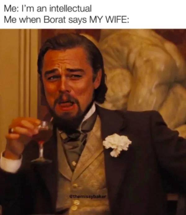 leonardo dicaprio meme - Me I'm an intellectual Me when Borat says My Wife ethemissybaker