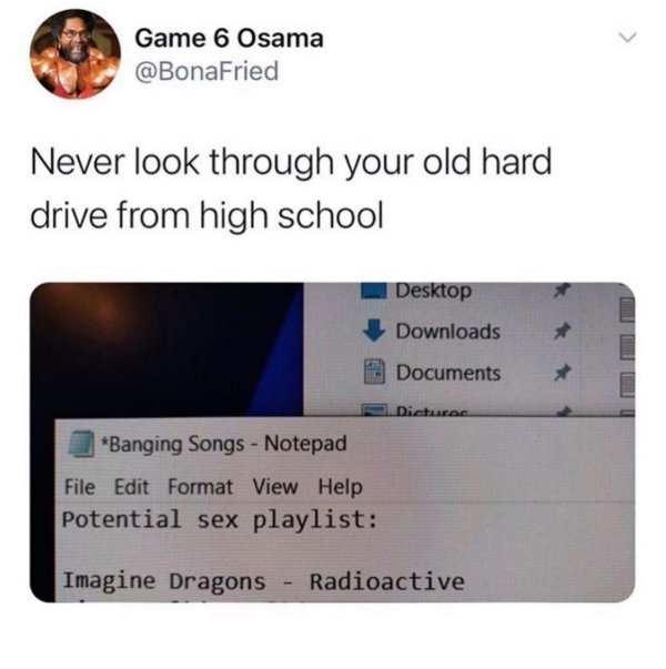 high school text memes - Game 6 Osama Never look through your old hard drive from high school Desktop Downloads Documents Dictures Banging Songs Notepad File Edit Format View Help Potential sex playlist Imagine Dragons Radioactive