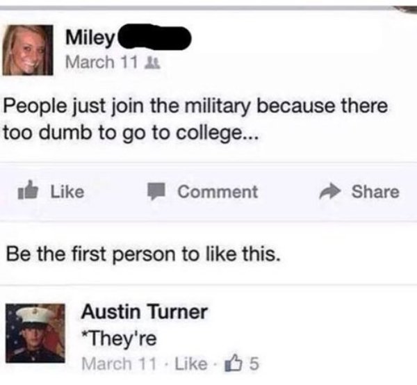 people join the military because they re too dumb for college - Miley March 11 4 People just join the military because there too dumb to go to college... Comment Be the first person to this. Austin Turner They're March 11 . 5