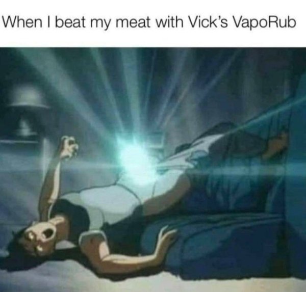 When I beat my meat with Vick's VapoRub