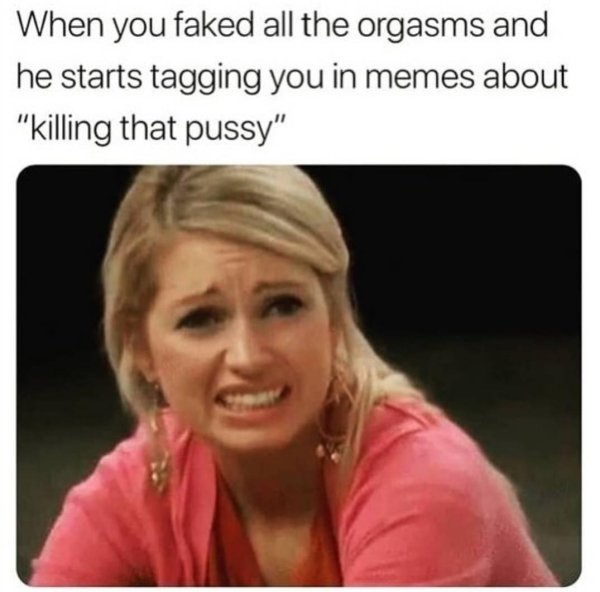 photo caption - When you faked all the orgasms and he starts tagging you in memes about "Killing that pussy"