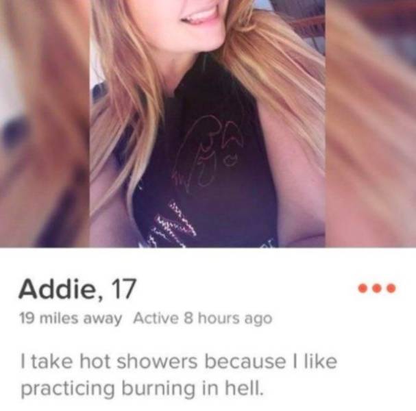 tinder bio tinder profile - when Addie, 17 19 miles away Active 8 hours ago I take hot showers because I practicing burning in hell.