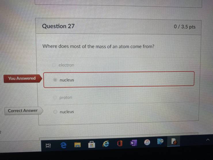 software - Question 27 03.5 pts Where does most of the mass of an atom come from? electron You Answered nucleus proton Correct Answer nucleus eo