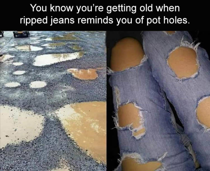 Pothole - You know you're getting old when ripped jeans reminds you of pot holes.