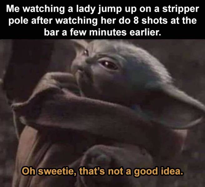 baby yoda meme bullshit - Me watching a lady jump up on a stripper pole after watching her do 8 shots at the bar a few minutes earlier. Oh sweetie, that's not a good idea.