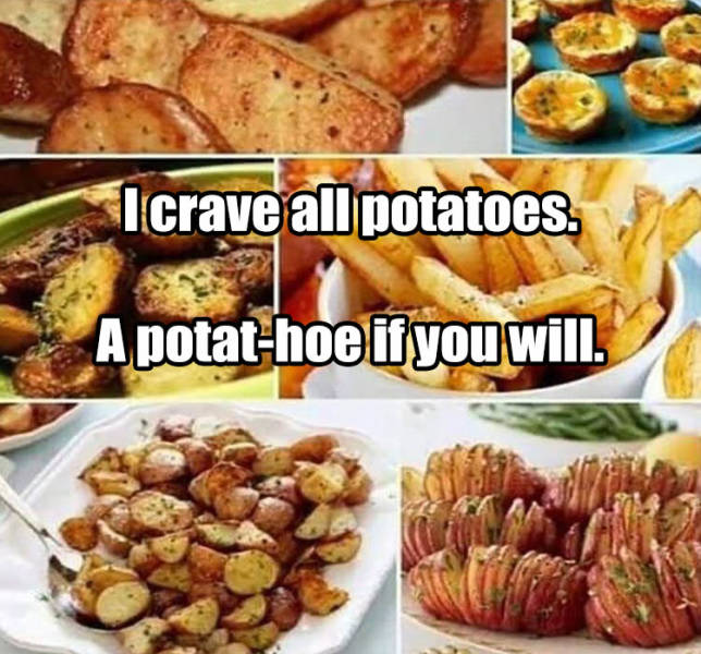 if you think you are just a potato - Icrave all potatoes. A potathoe if you will.