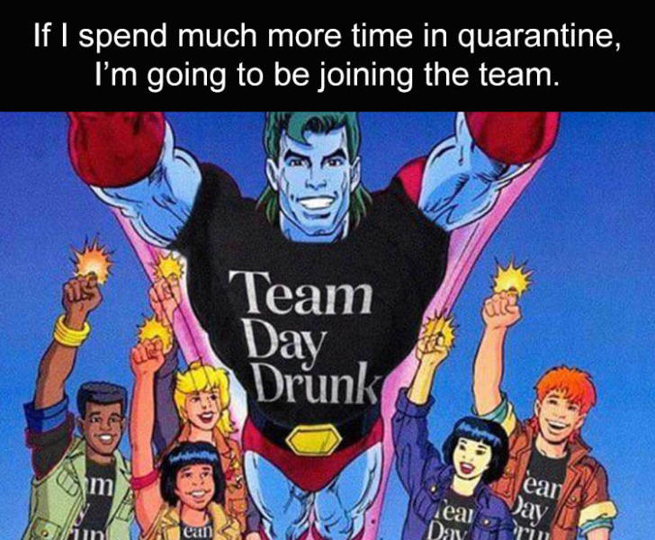 If I spend much more time in quarantine, I'm going to be joining the team. Urg Team Day Drunk De ear Day Teai eu Day ru
