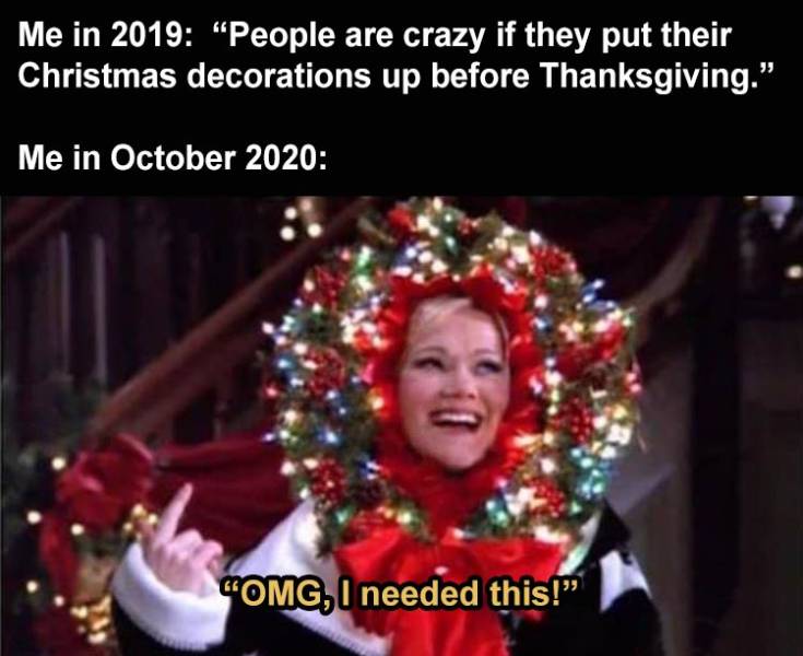 christmas - Me in 2019 "People are crazy if they put their Christmas decorations up before Thanksgiving." Me in Omg, I needed this!"