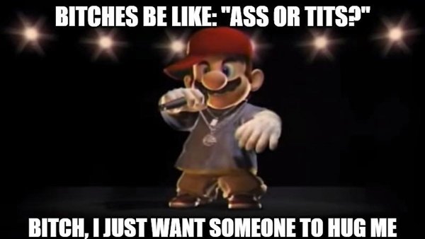 super mario rapping - Bitches Be "Ass Or Tits!" Bitch, I Just Want Someone To Hug Me