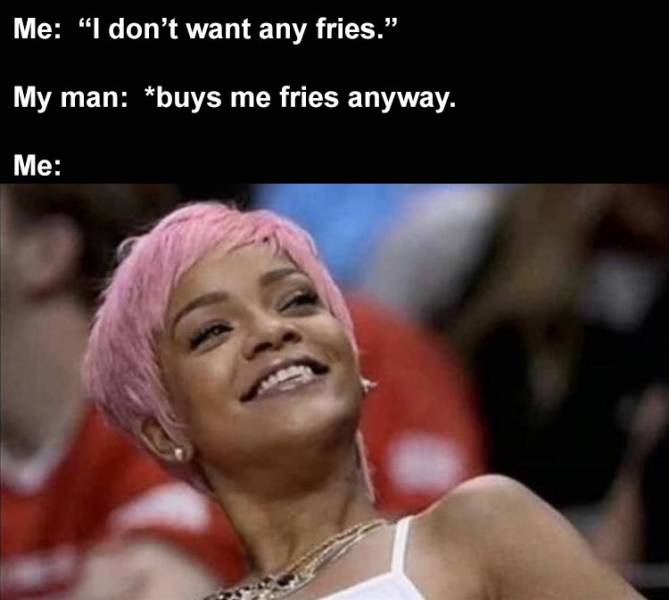 rihanna memes - Me "I don't want any fries." My man buys me fries anyway. Me