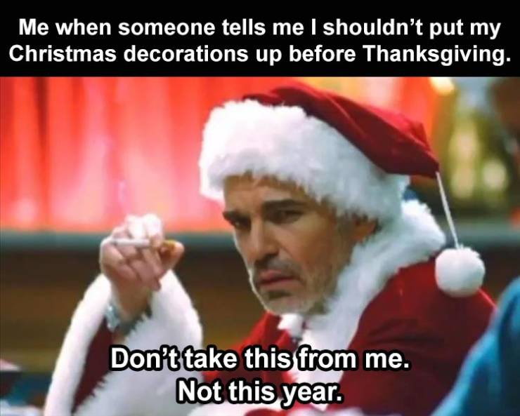 bad santa drink - Me when someone tells me I shouldn't put my Christmas decorations up before Thanksgiving. Don't take this from me. Not this year.