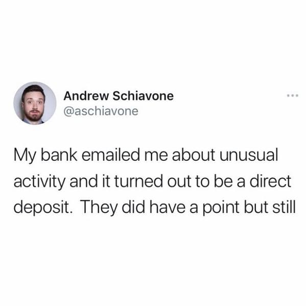 organization - Andrew Schiavone My bank emailed me about unusual activity and it turned out to be a direct deposit. They did have a point but still