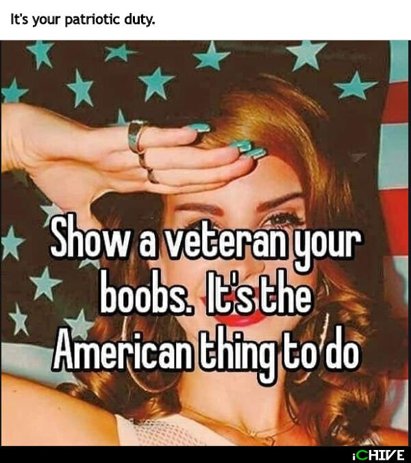 show a veteran your boobs meme - It's your patriotic duty. Show a veteran your boobs. It's the American thing to do Chive